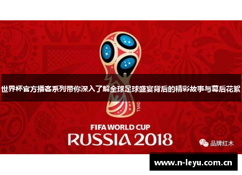 世界杯官方播客系列带你深入了解全球足球盛宴背后的精彩故事与幕后花絮