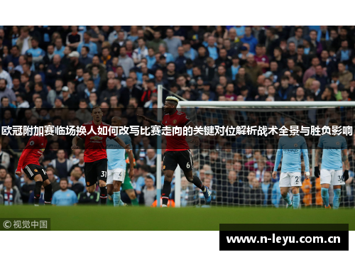 欧冠附加赛临场换人如何改写比赛走向的关键对位解析战术全景与胜负影响