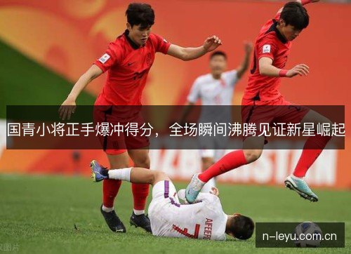 国青小将正手爆冲得分，全场瞬间沸腾见证新星崛起