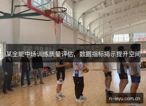 某全能中场训练质量评估，数据指标揭示提升空间