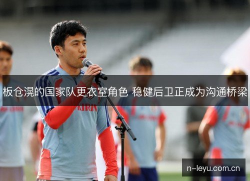 板仓滉的国家队更衣室角色 稳健后卫正成为沟通桥梁 板仓滉的国家队更衣室角色 稳健后卫正成为沟通桥梁