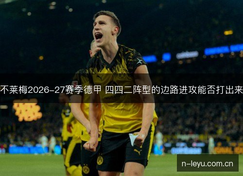 不莱梅2026-27赛季德甲 四四二阵型的边路进攻能否打出来 不莱梅2026-27赛季德甲 四四二阵型的边路进攻能否打出来