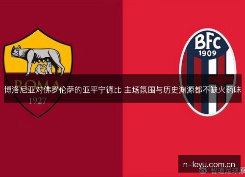 博洛尼亚对佛罗伦萨的亚平宁德比 主场氛围与历史渊源都不缺火药味