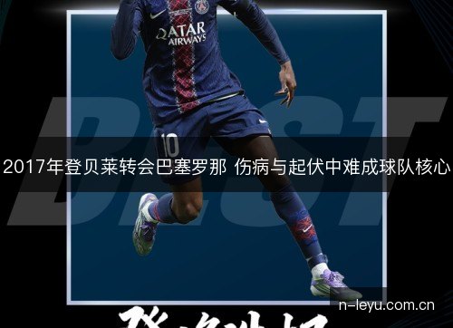 2017年登贝莱转会巴塞罗那 伤病与起伏中难成球队核心 2017年登贝莱转会巴塞罗那 伤病与起伏中难成球队核心